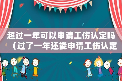 超過一年可以申請工傷認(rèn)定嗎（過了一年還能申請工傷認(rèn)定嗎）
