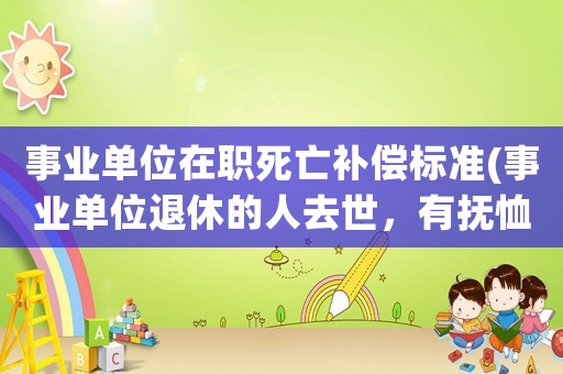 事業(yè)單位在職死亡補償標準(事業(yè)單位退休的人去世，有撫恤金嗎？怎么辦？)