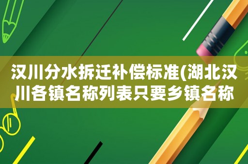 漢川分水拆遷補(bǔ)償標(biāo)準(zhǔn)(湖北漢川各鎮(zhèn)名稱列表只要鄉(xiāng)鎮(zhèn)名稱？)