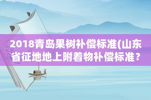 2018青島果樹補償標準(山東省征地地上附著物補償標準？)