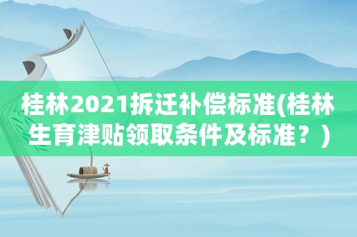 桂林2021拆遷補(bǔ)償標(biāo)準(zhǔn)(桂林生育津貼領(lǐng)取條件及標(biāo)準(zhǔn)？)