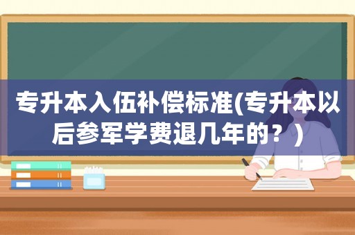 專(zhuān)升本入伍補(bǔ)償標(biāo)準(zhǔn)(專(zhuān)升本以后參軍學(xué)費(fèi)退幾年的？)