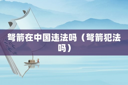 弩箭在中國違法嗎（弩箭犯法嗎）