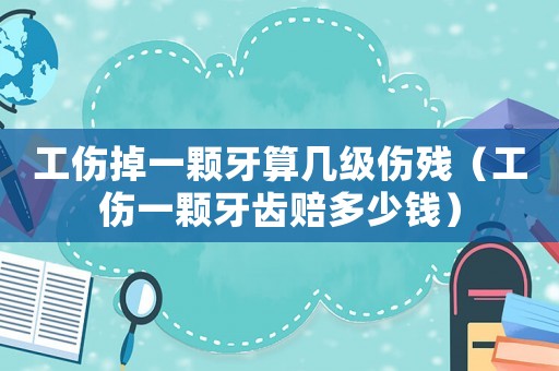 工傷掉一顆牙算幾級傷殘（工傷一顆牙齒賠多少錢）