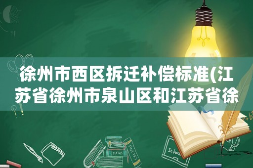 徐州市西區拆遷補償標準(江蘇省徐州市泉山區和江蘇省徐州市西區是一個地方么_)