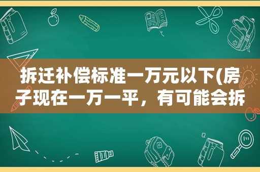 拆遷補償標(biāo)準(zhǔn)一萬元以下(房子現(xiàn)在一萬一平，有可能會拆遷。賠償一萬七一平，你會買嗎)