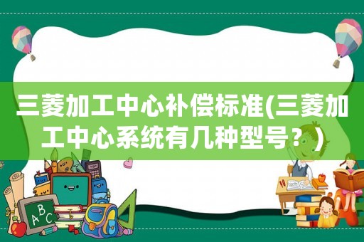 三菱加工中心補(bǔ)償標(biāo)準(zhǔn)(三菱加工中心系統(tǒng)有幾種型號？)