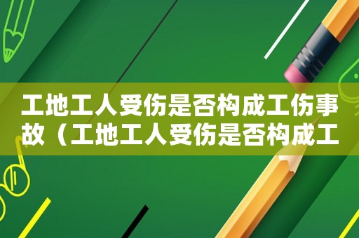 工地工人受傷是否構成工傷事故（工地工人受傷是否構成工傷）
