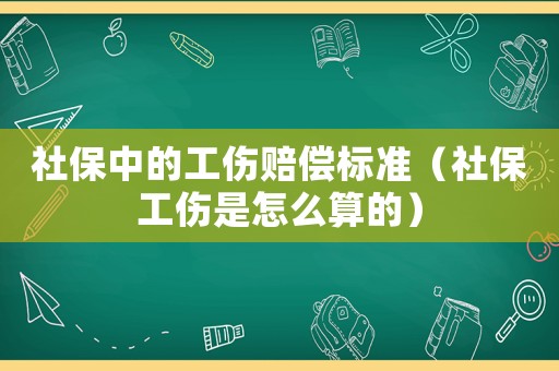 社保中的工傷賠償標準（社保工傷是怎么算的）
