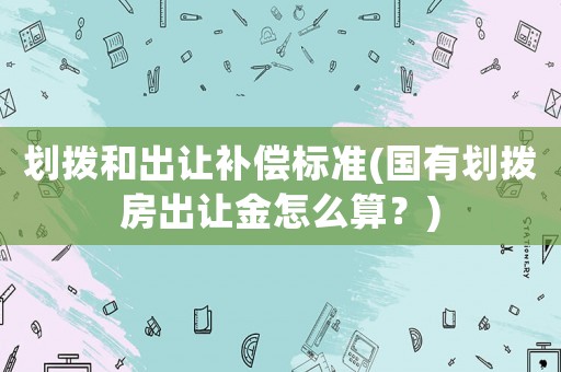 劃撥和出讓補償標準(國有劃撥房出讓金怎么算？)
