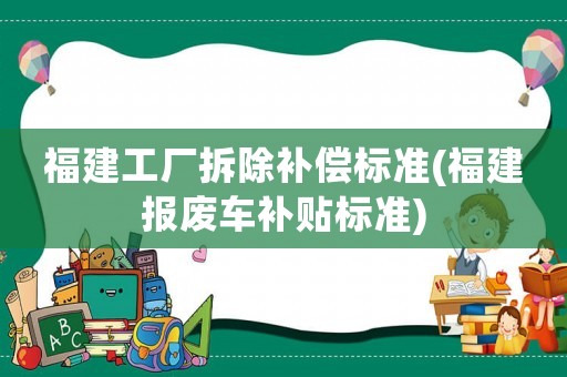 福建工廠拆除補償標準(福建報廢車補貼標準)
