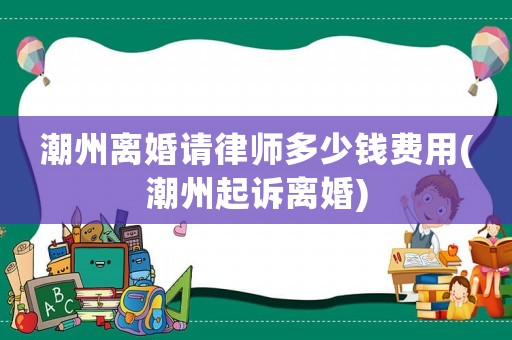 潮州離婚請律師多少錢費用(潮州起訴離婚)