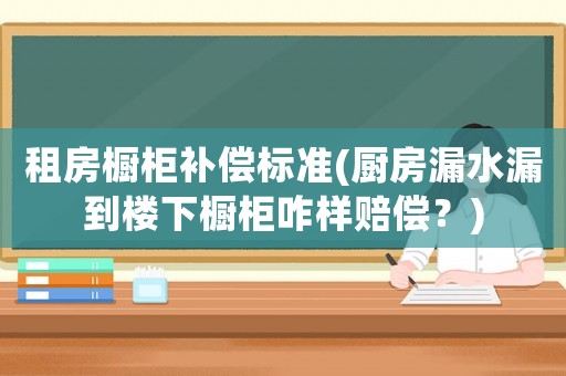 租房櫥柜補(bǔ)償標(biāo)準(zhǔn)(廚房漏水漏到樓下櫥柜咋樣賠償？)