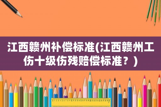 江西贛州補償標(biāo)準(江西贛州工傷十級傷殘賠償標(biāo)準？)