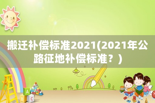 搬遷補償標準2021(2021年公路征地補償標準？)