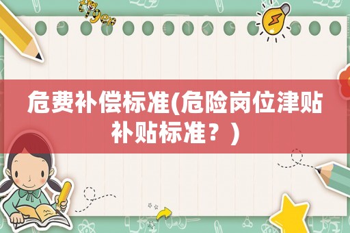 危費(fèi)補(bǔ)償標(biāo)準(zhǔn)(危險(xiǎn)崗位津貼補(bǔ)貼標(biāo)準(zhǔn)？)