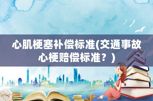 心肌梗塞補償標準(交通事故心梗賠償標準？)