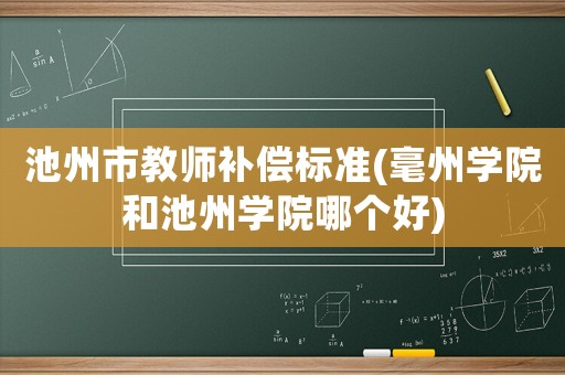 池州市教師補償標準(毫州學院和池州學院哪個好)