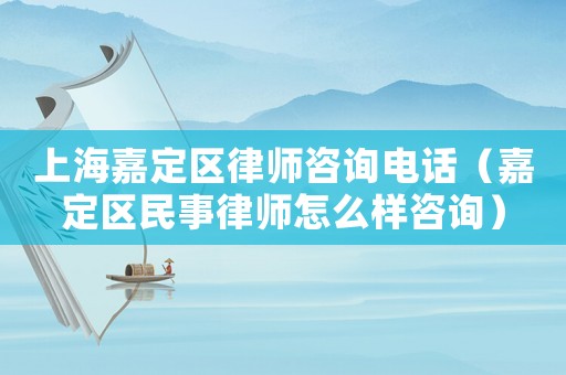 上海嘉定區律師咨詢電話（嘉定區民事律師怎么樣咨詢）