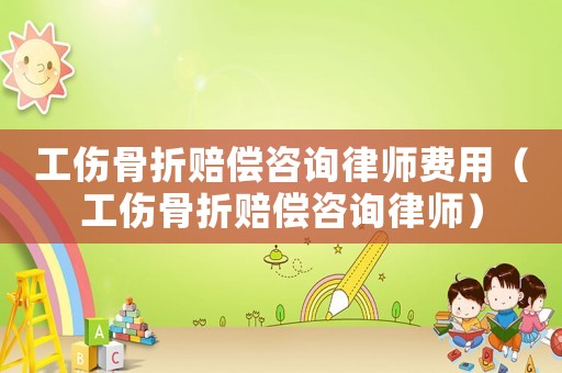 工傷骨折賠償咨詢律師費用（工傷骨折賠償咨詢律師）