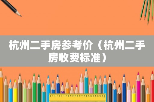 杭州二手房參考價(jià)（杭州二手房收費(fèi)標(biāo)準(zhǔn)）