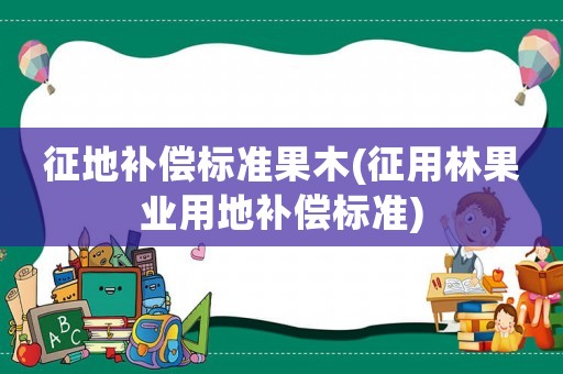 征地補償標準果木(征用林果業(yè)用地補償標準)