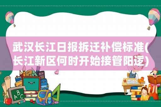 武漢長江日?qǐng)?bào)拆遷補(bǔ)償標(biāo)準(zhǔn)(長江新區(qū)何時(shí)開始接管陽邏)