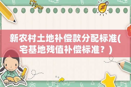 新農(nóng)村土地補(bǔ)償款分配標(biāo)準(zhǔn)(宅基地殘值補(bǔ)償標(biāo)準(zhǔn)？)