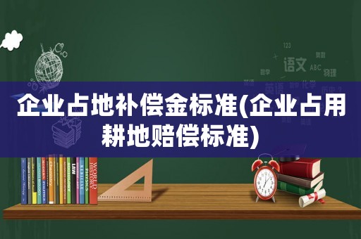企業占地補償金標準(企業占用耕地賠償標準)