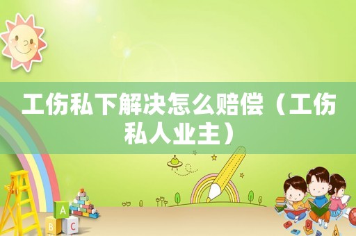 工傷私下解決怎么賠償（工傷私人業主）