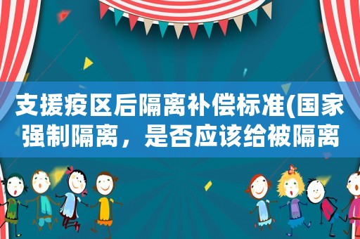 支援疫區后隔離補償標準(國家強制隔離，是否應該給被隔離人合理的補償呢)