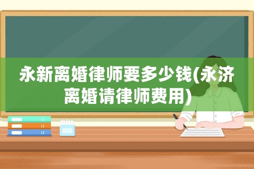 永新離婚律師要多少錢(永濟離婚請律師費用)