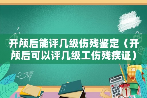 開顱后能評幾級傷殘鑒定（開顱后可以評幾級工傷殘疾證）
