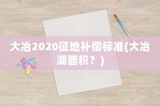 大冶2020征地補(bǔ)償標(biāo)準(zhǔn)(大冶湖面積？)