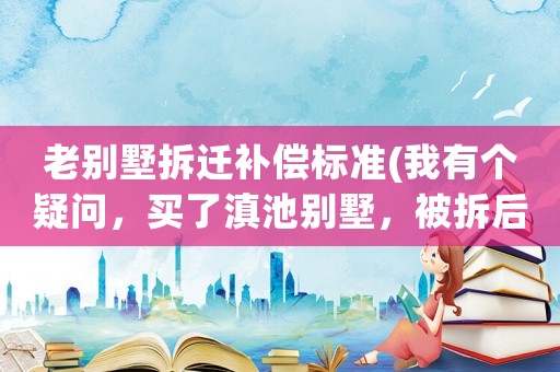 老別墅拆遷補償標準(我有個疑問，買了滇池別墅，被拆后原來付的款能不能退回？)