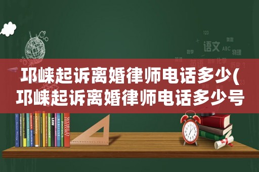 邛崍起訴離婚律師電話多少(邛崍起訴離婚律師電話多少號)