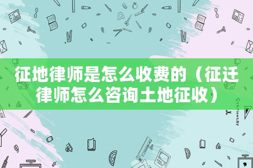 征地律師是怎么收費的（征遷律師怎么咨詢土地征收）