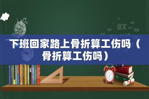 下班回家路上骨折算工傷嗎（骨折算工傷嗎）