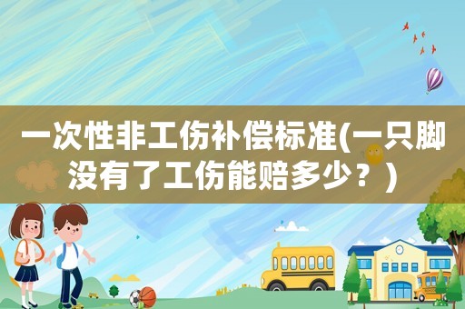 一次性非工傷補償標準(一只腳沒有了工傷能賠多少？)