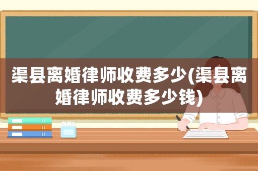 渠縣離婚律師收費多少(渠縣離婚律師收費多少錢)