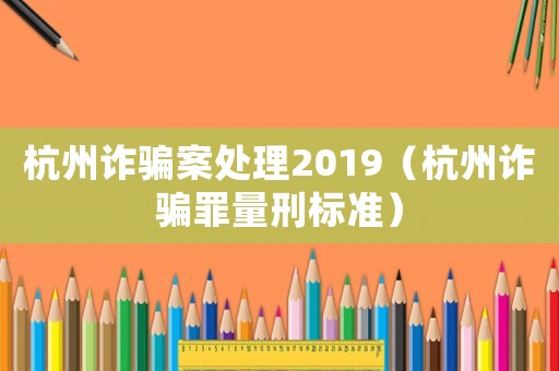 杭州詐騙案處理2019（杭州詐騙罪量刑標(biāo)準(zhǔn)）