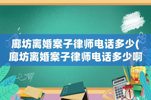 廊坊離婚案子律師電話多少(廊坊離婚案子律師電話多少啊)