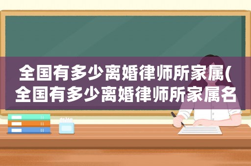 全國有多少離婚律師所家屬(全國有多少離婚律師所家屬名單)