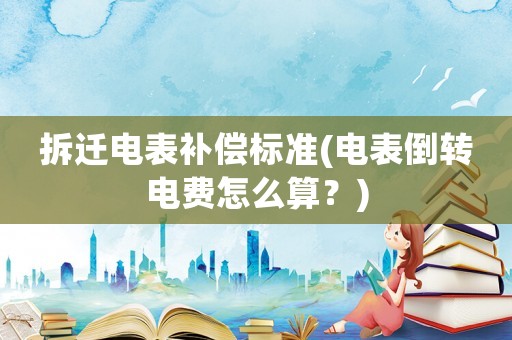 拆遷電表補償標準(電表倒轉電費怎么算？)