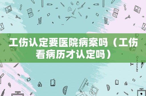 工傷認定要醫院病案嗎（工傷看病歷才認定嗎）