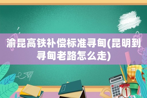 渝昆高鐵補償標準尋甸(昆明到尋甸老路怎么走)