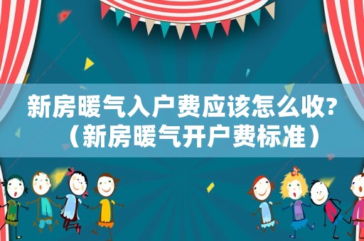 新房暖氣入戶費應該怎么收?（新房暖氣開戶費標準）