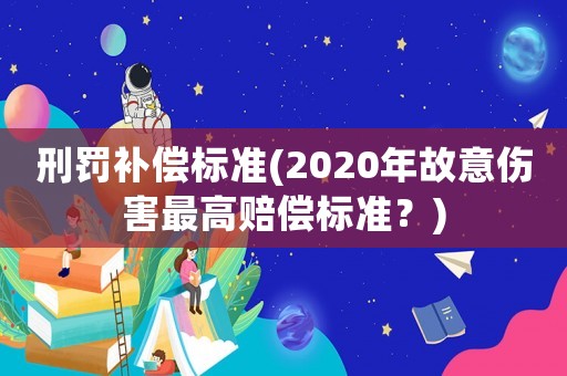 刑罰補(bǔ)償標(biāo)準(zhǔn)(2020年故意傷害最高賠償標(biāo)準(zhǔn)？)