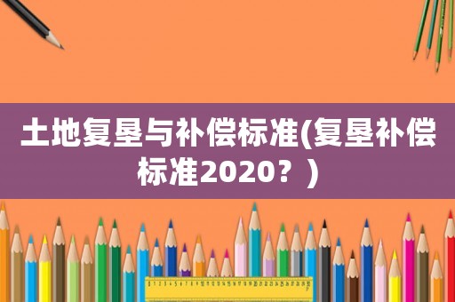 土地復墾與補償標準(復墾補償標準2020？)