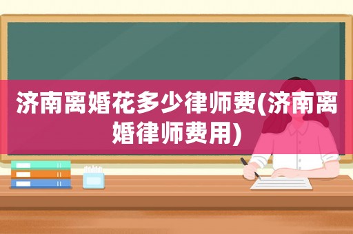 濟南離婚花多少律師費(濟南離婚律師費用)
